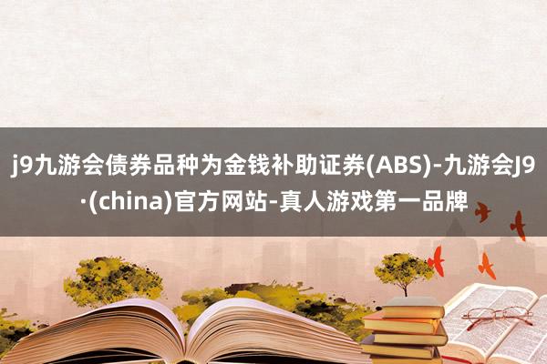j9九游会债券品种为金钱补助证券(ABS)-九游会J9·(china)官方网站-真人游戏第一品牌