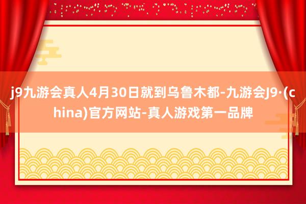 j9九游会真人4月30日就到乌鲁木都-九游会J9·(china)官方网站-真人游戏第一品牌