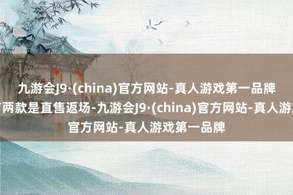 九游会J9·(china)官方网站-真人游戏第一品牌可以说惟有两款是直售返场-九游会J9·(china)官方网站-真人游戏第一品牌
