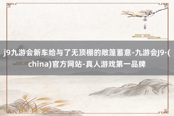 j9九游会新车给与了无顶棚的敞篷蓄意-九游会J9·(china)官方网站-真人游戏第一品牌