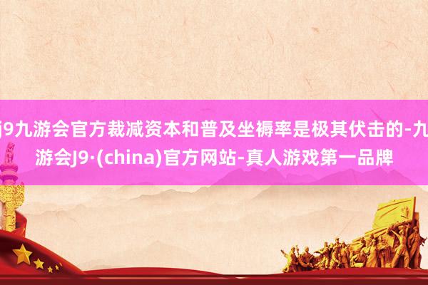 j9九游会官方裁减资本和普及坐褥率是极其伏击的-九游会J9·(china)官方网站-真人游戏第一品牌