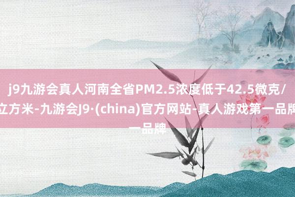 j9九游会真人河南全省PM2.5浓度低于42.5微克/立方米-九游会J9·(china)官方网站-真人游戏第一品牌