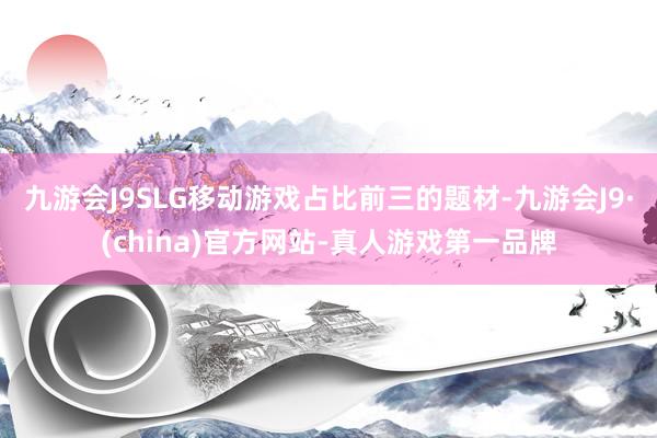 九游会J9SLG移动游戏占比前三的题材-九游会J9·(china)官方网站-真人游戏第一品牌