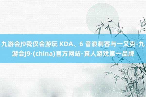 九游会J9我仅会游玩 KDA、6 音浪刺客与一又克-九游会J9·(china)官方网站-真人游戏第一品牌