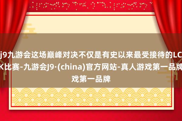 j9九游会这场巅峰对决不仅是有史以来最受接待的LCK比赛-九游会J9·(china)官方网站-真人游戏第一品牌