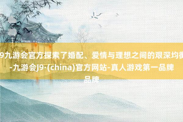 j9九游会官方探索了婚配、爱情与理想之间的艰深均衡-九游会J9·(china)官方网站-真人游戏第一品牌