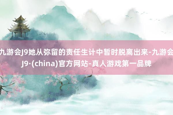 九游会J9她从弥留的责任生计中暂时脱离出来-九游会J9·(china)官方网站-真人游戏第一品牌