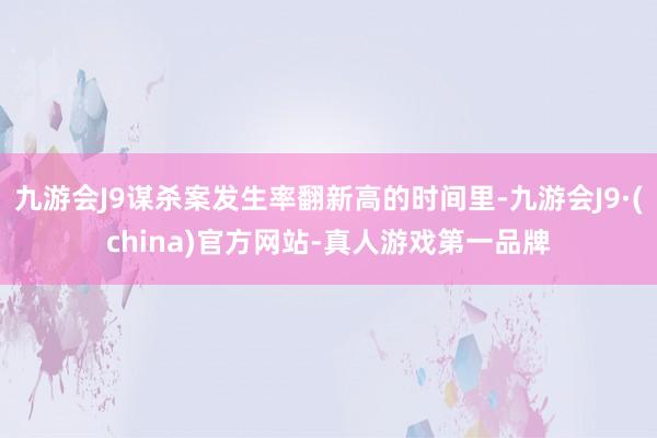 九游会J9谋杀案发生率翻新高的时间里-九游会J9·(china)官方网站-真人游戏第一品牌