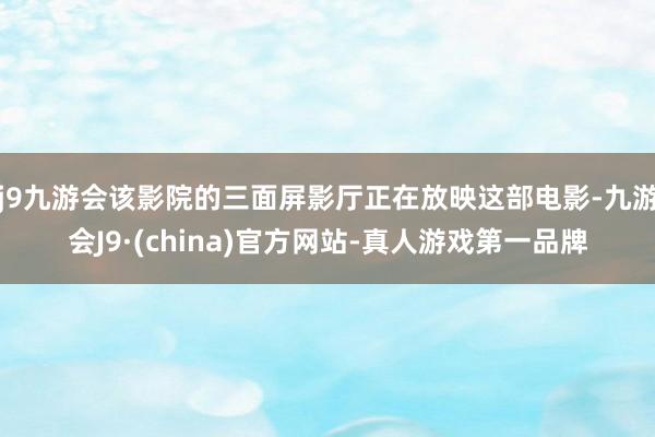 j9九游会该影院的三面屏影厅正在放映这部电影-九游会J9·(china)官方网站-真人游戏第一品牌