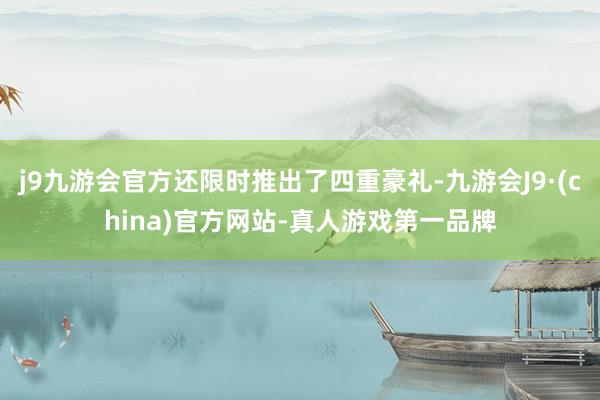 j9九游会官方还限时推出了四重豪礼-九游会J9·(china)官方网站-真人游戏第一品牌