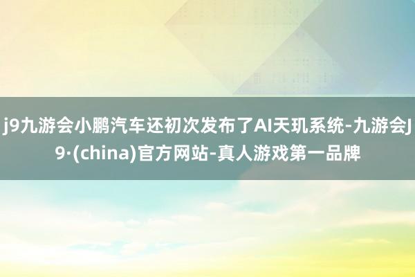 j9九游会小鹏汽车还初次发布了AI天玑系统-九游会J9·(china)官方网站-真人游戏第一品牌