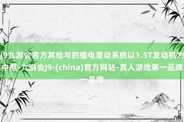 j9九游会官方其给与的插电混动系统以1.5T发动机为中枢-九游会J9·(china)官方网站-真人游戏第一品牌