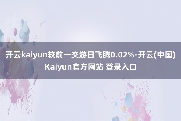 开云kaiyun较前一交游日飞腾0.02%-开云(中国)Kaiyun官方网站 登录入口
