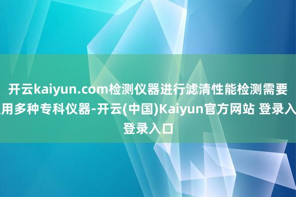 开云kaiyun.com检测仪器进行滤清性能检测需要使用多种专科仪器-开云(中国)Kaiyun官方网站 登录入口