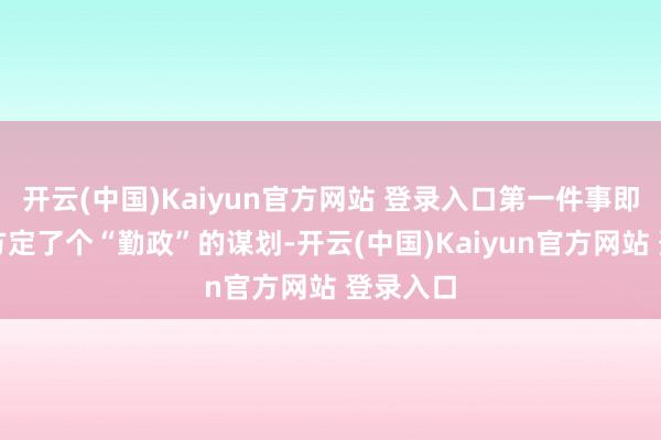 开云(中国)Kaiyun官方网站 登录入口第一件事即是给我方定了个“勤政”的谋划-开云(中国)Kaiyun官方网站 登录入口