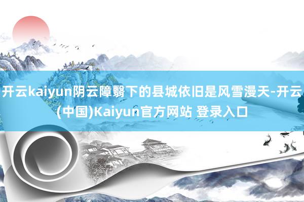 开云kaiyun阴云障翳下的县城依旧是风雪漫天-开云(中国)Kaiyun官方网站 登录入口