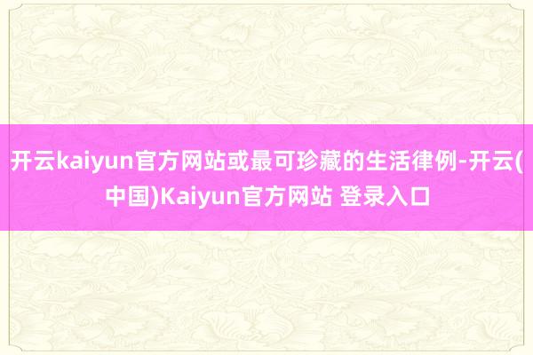 开云kaiyun官方网站或最可珍藏的生活律例-开云(中国)Kaiyun官方网站 登录入口