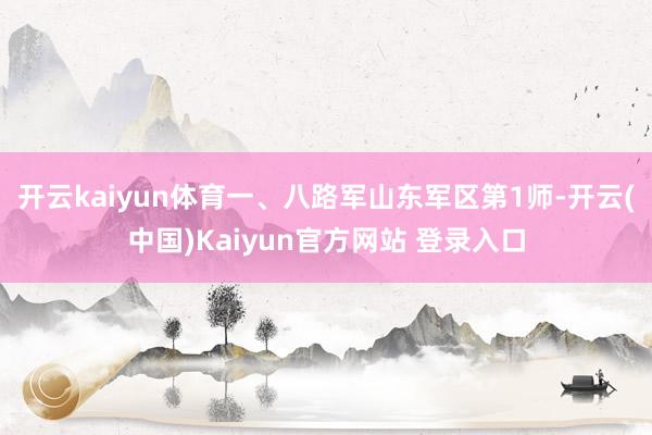 开云kaiyun体育一、八路军山东军区第1师-开云(中国)Kaiyun官方网站 登录入口