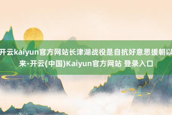 开云kaiyun官方网站长津湖战役是自抗好意思援朝以来-开云(中国)Kaiyun官方网站 登录入口