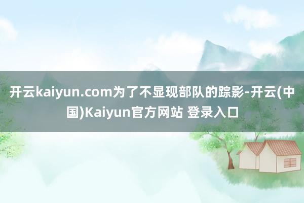 开云kaiyun.com为了不显现部队的踪影-开云(中国)Kaiyun官方网站 登录入口
