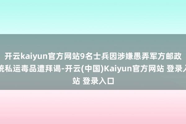 开云kaiyun官方网站9名士兵因涉嫌愚弄军方邮政系统私运毒品遭拜谒-开云(中国)Kaiyun官方网站 登录入口