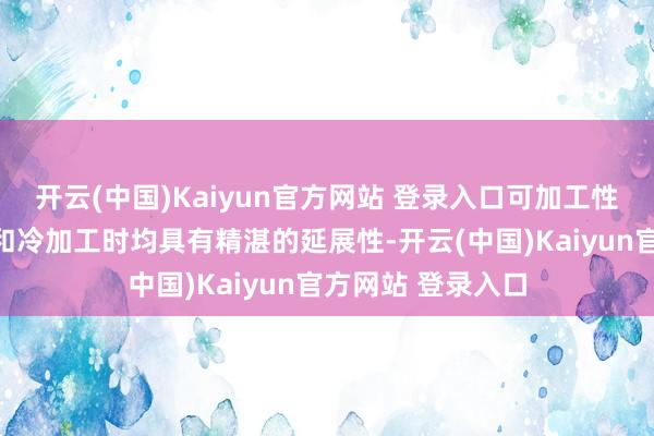 开云(中国)Kaiyun官方网站 登录入口可加工性：合金在热加工和冷加工时均具有精湛的延展性-开云(中国)Kaiyun官方网站 登录入口