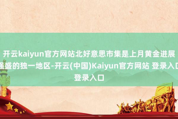 开云kaiyun官方网站北好意思市集是上月黄金进展强盛的独一地区-开云(中国)Kaiyun官方网站 登录入口
