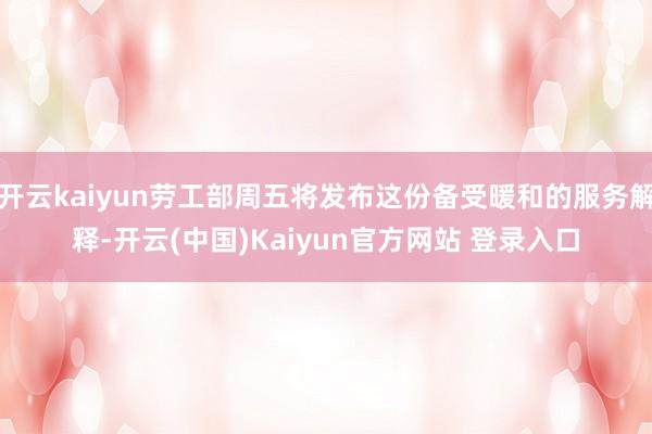开云kaiyun劳工部周五将发布这份备受暖和的服务解释-开云(中国)Kaiyun官方网站 登录入口