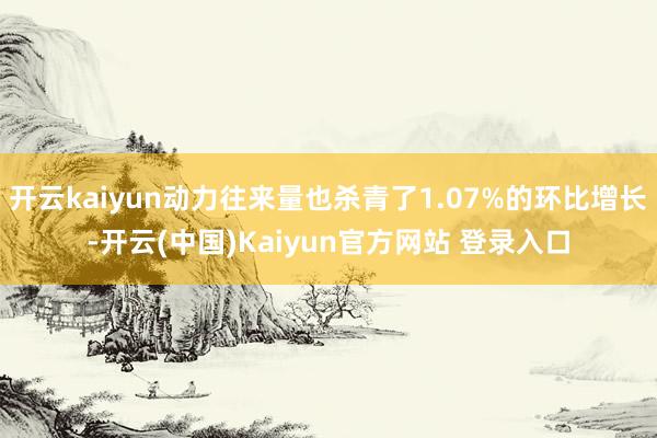 开云kaiyun动力往来量也杀青了1.07%的环比增长-开云(中国)Kaiyun官方网站 登录入口