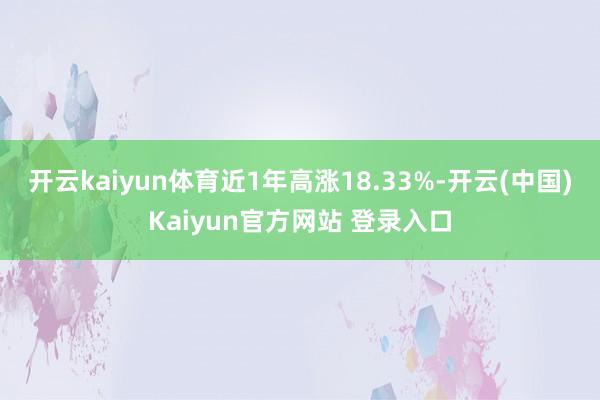 开云kaiyun体育近1年高涨18.33%-开云(中国)Kaiyun官方网站 登录入口