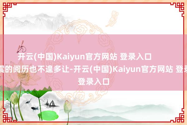 开云(中国)Kaiyun官方网站 登录入口        而王震的阅历也不遑多让-开云(中国)Kaiyun官方网站 登录入口