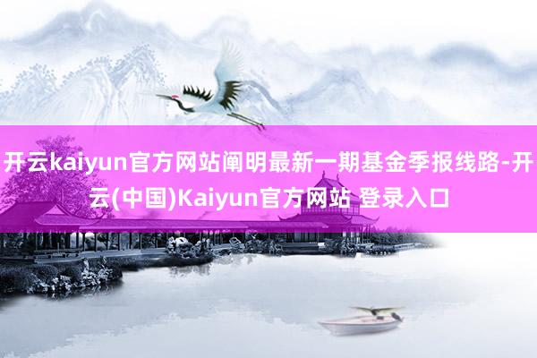 开云kaiyun官方网站阐明最新一期基金季报线路-开云(中国)Kaiyun官方网站 登录入口