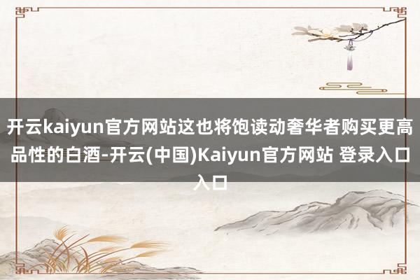 开云kaiyun官方网站这也将饱读动奢华者购买更高品性的白酒-开云(中国)Kaiyun官方网站 登录入口