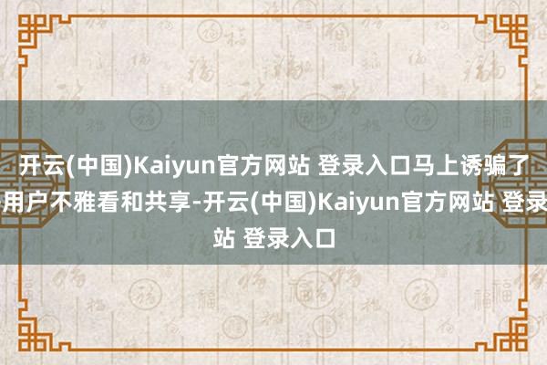 开云(中国)Kaiyun官方网站 登录入口马上诱骗了大齐用户不雅看和共享-开云(中国)Kaiyun官方网站 登录入口