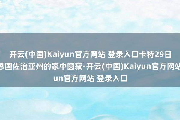 开云(中国)Kaiyun官方网站 登录入口卡特29日在其好意思国佐治亚州的家中圆寂-开云(中国)Kaiyun官方网站 登录入口