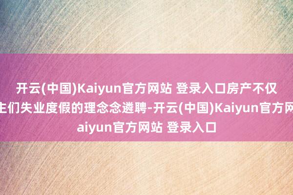 开云(中国)Kaiyun官方网站 登录入口房产不仅成为了东谈主们失业度假的理念念遴聘-开云(中国)Kaiyun官方网站 登录入口