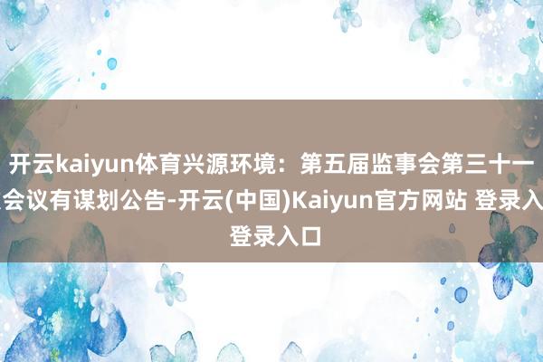 开云kaiyun体育兴源环境：第五届监事会第三十一次会议有谋划公告-开云(中国)Kaiyun官方网站 登录入口