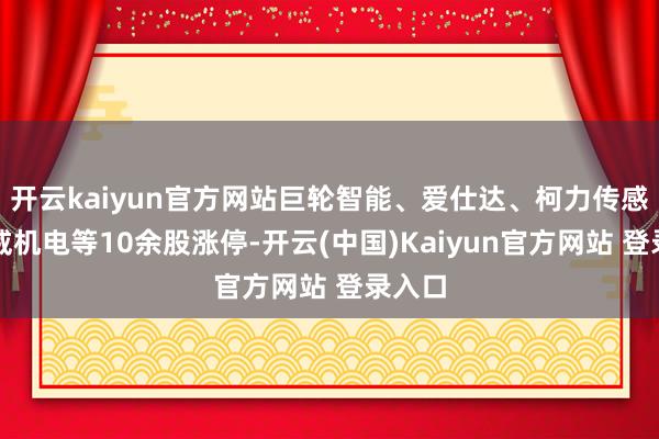 开云kaiyun官方网站巨轮智能、爱仕达、柯力传感、兆威机电等10余股涨停-开云(中国)Kaiyun官方网站 登录入口