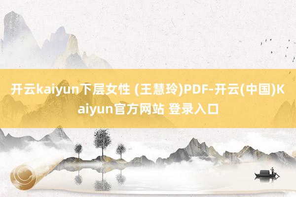 开云kaiyun下层女性 (王慧玲)PDF-开云(中国)Kaiyun官方网站 登录入口