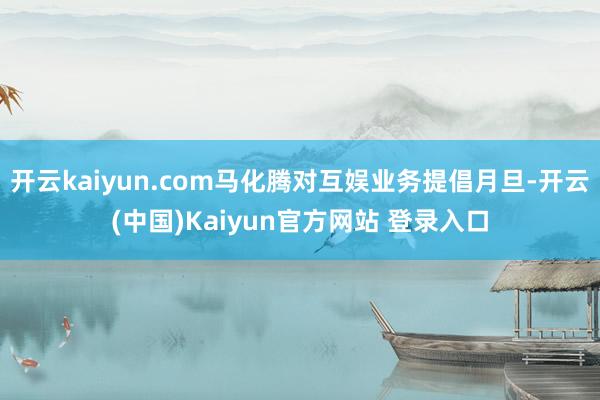 开云kaiyun.com马化腾对互娱业务提倡月旦-开云(中国)Kaiyun官方网站 登录入口