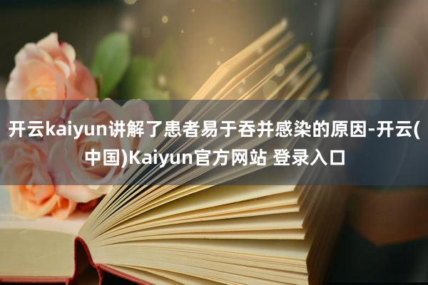 开云kaiyun讲解了患者易于吞并感染的原因-开云(中国)Kaiyun官方网站 登录入口