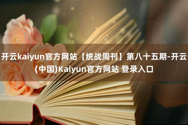 开云kaiyun官方网站【统战周刊】第八十五期-开云(中国)Kaiyun官方网站 登录入口