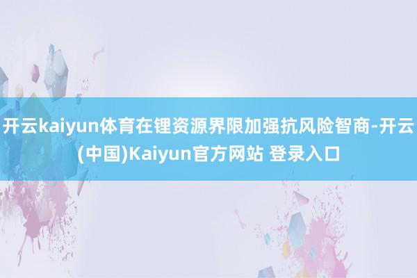 开云kaiyun体育在锂资源界限加强抗风险智商-开云(中国)Kaiyun官方网站 登录入口