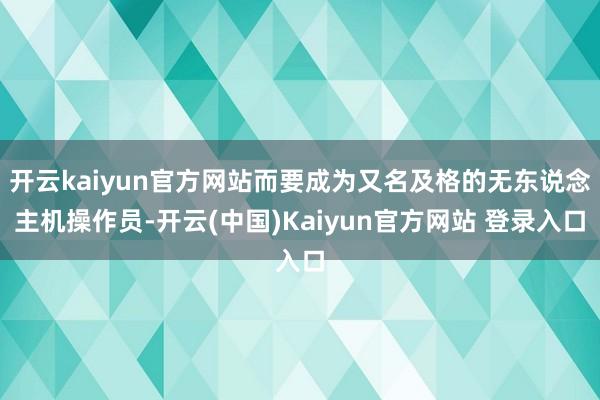 开云kaiyun官方网站而要成为又名及格的无东说念主机操作员-开云(中国)Kaiyun官方网站 登录入口