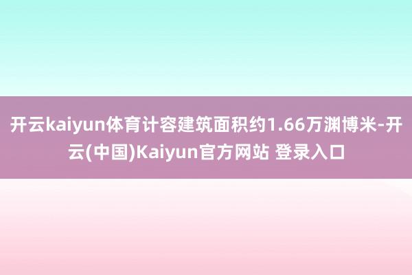 开云kaiyun体育计容建筑面积约1.66万渊博米-开云(中国)Kaiyun官方网站 登录入口
