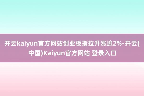 开云kaiyun官方网站创业板指拉升涨逾2%-开云(中国)Kaiyun官方网站 登录入口