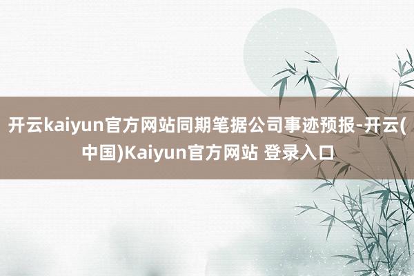 开云kaiyun官方网站同期笔据公司事迹预报-开云(中国)Kaiyun官方网站 登录入口