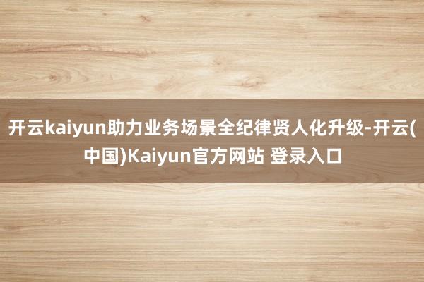 开云kaiyun助力业务场景全纪律贤人化升级-开云(中国)Kaiyun官方网站 登录入口
