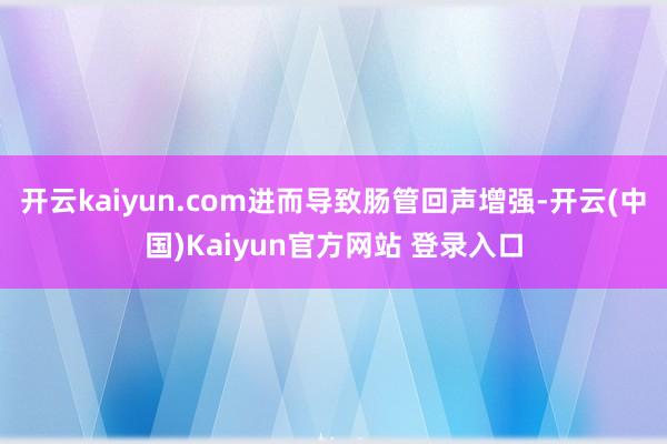 开云kaiyun.com进而导致肠管回声增强-开云(中国)Kaiyun官方网站 登录入口
