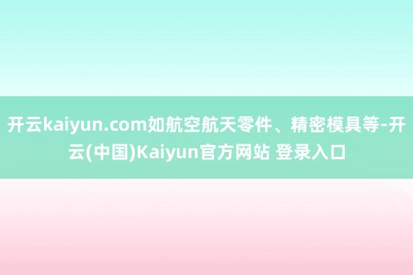 开云kaiyun.com如航空航天零件、精密模具等-开云(中国)Kaiyun官方网站 登录入口